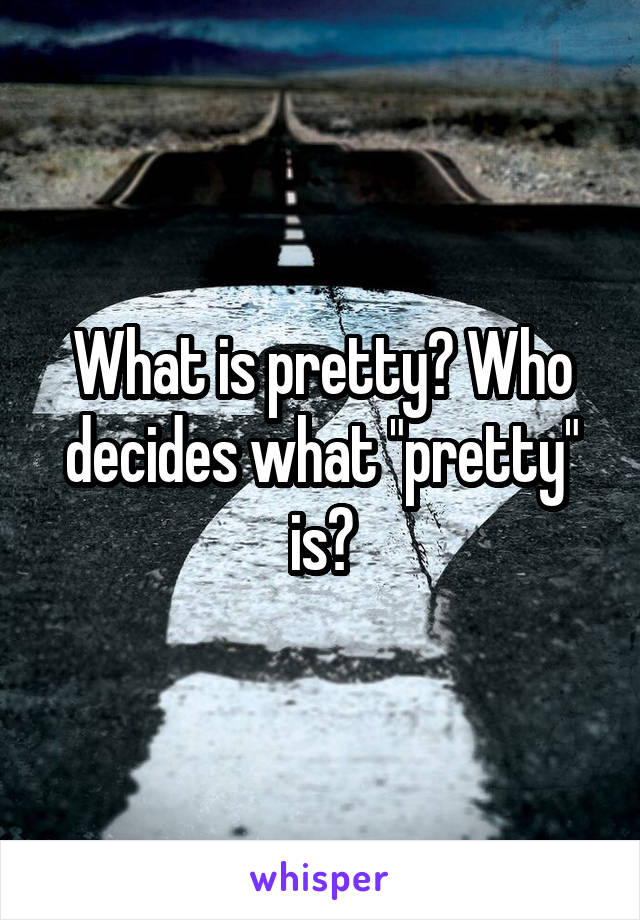 What is pretty? Who decides what "pretty" is?