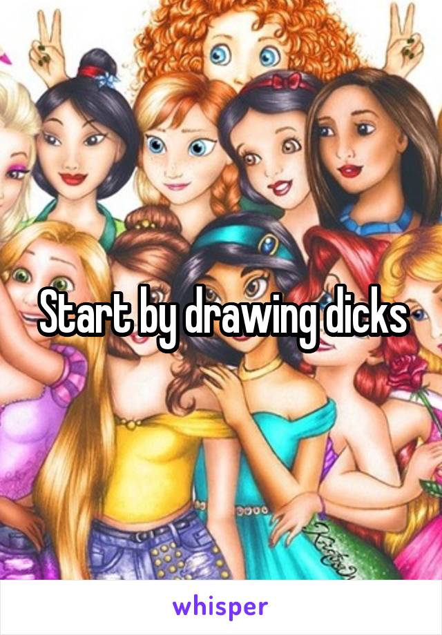 Start by drawing dicks