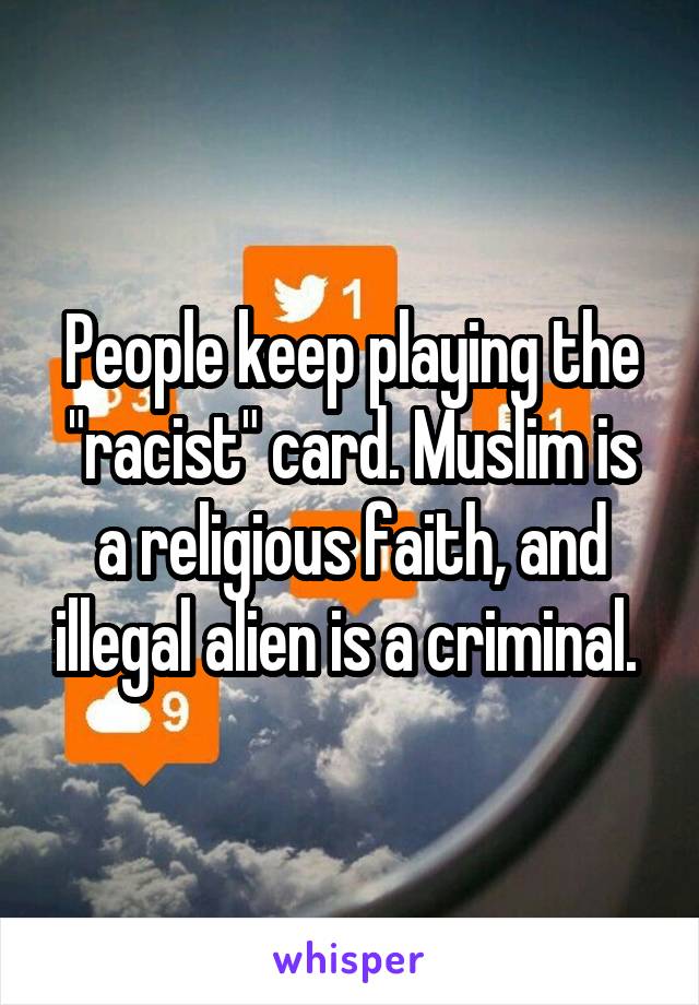 People keep playing the "racist" card. Muslim is a religious faith, and illegal alien is a criminal. 