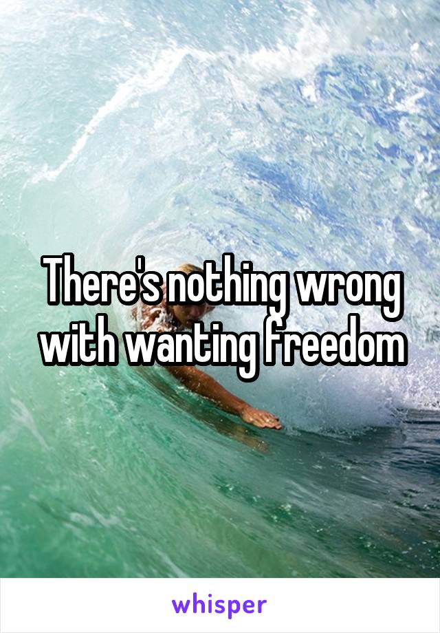 There's nothing wrong with wanting freedom