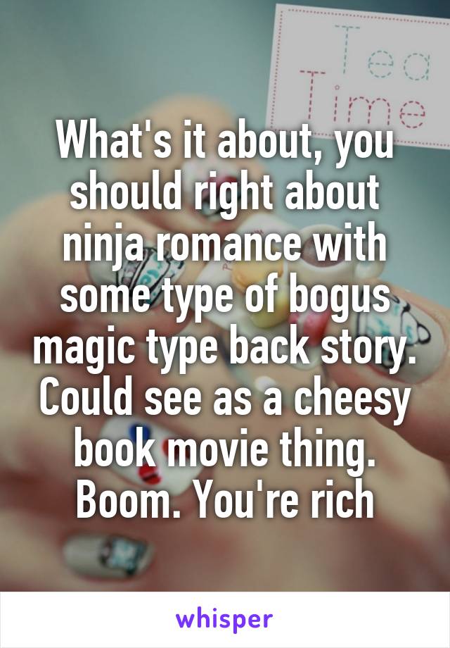 What's it about, you should right about ninja romance with some type of bogus magic type back story. Could see as a cheesy book movie thing. Boom. You're rich