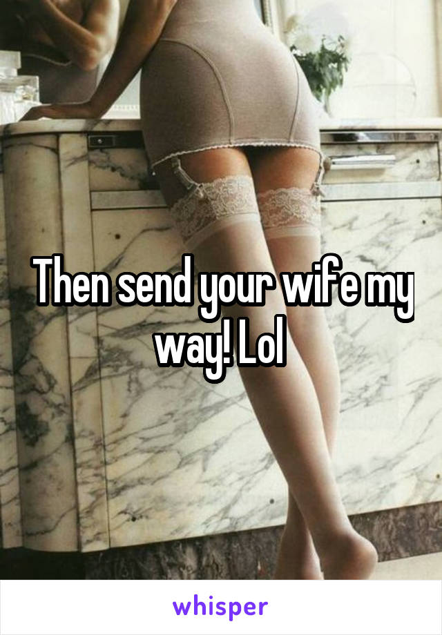 Then send your wife my way! Lol 