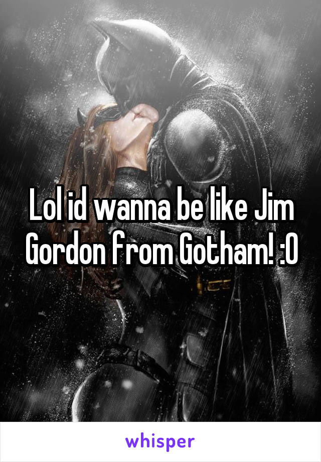 Lol id wanna be like Jim Gordon from Gotham! :0