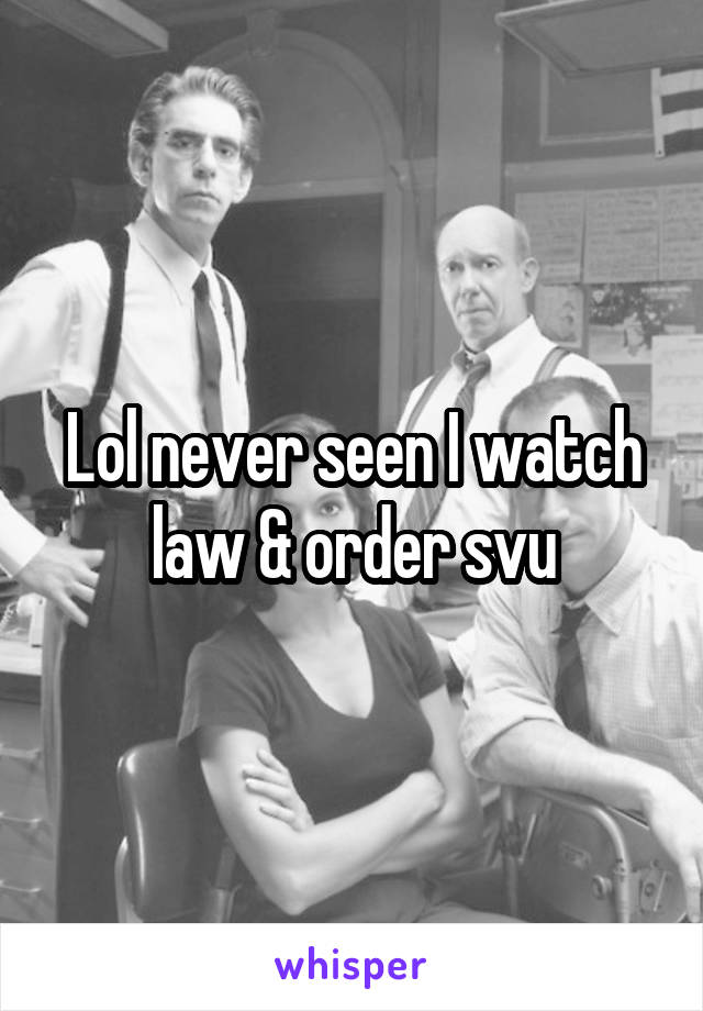 Lol never seen I watch law & order svu