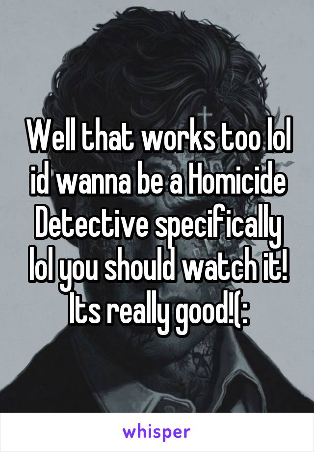 Well that works too lol id wanna be a Homicide Detective specifically lol you should watch it! Its really good!(: