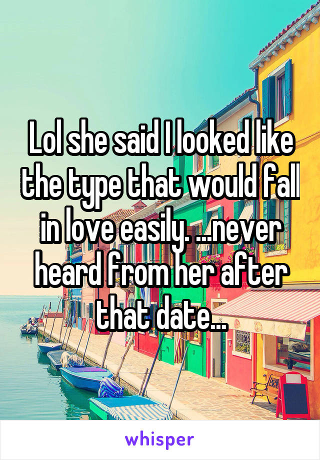 Lol she said I looked like the type that would fall in love easily. ...never heard from her after that date...