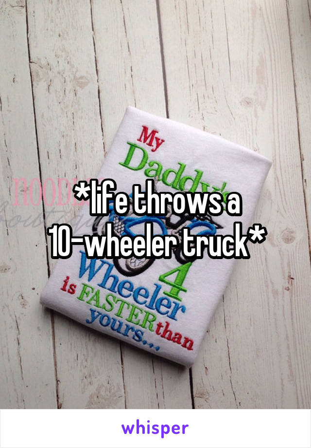 *life throws a 10-wheeler truck*