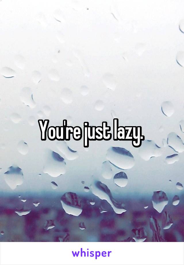 You're just lazy. 