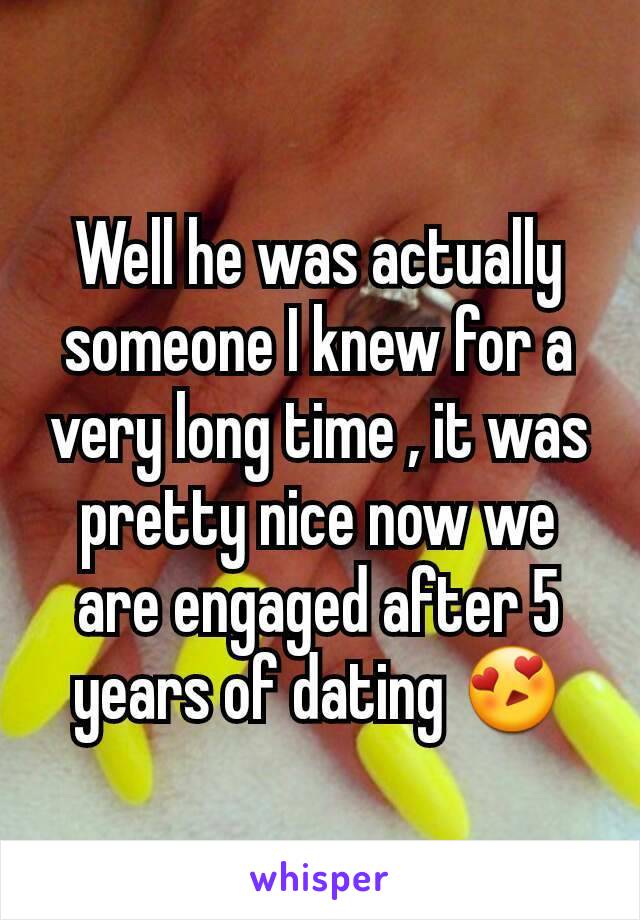 Well he was actually someone I knew for a very long time , it was pretty nice now we are engaged after 5 years of dating 😍