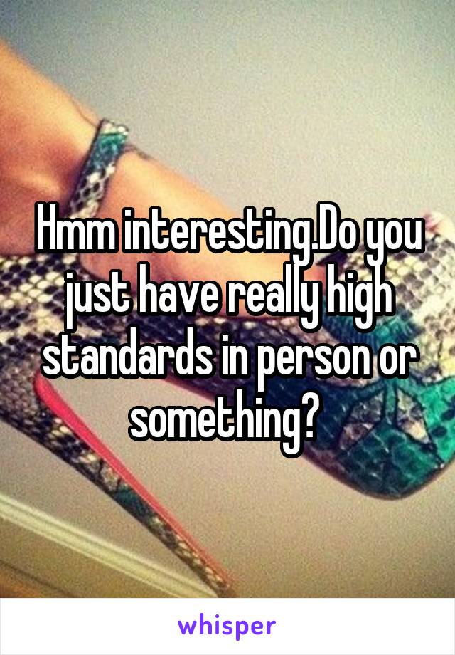 Hmm interesting.Do you just have really high standards in person or something? 