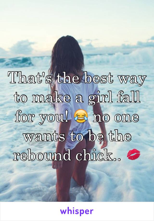 That's the best way to make a girl fall for you! 😂 no one wants to be the rebound chick.. 💋