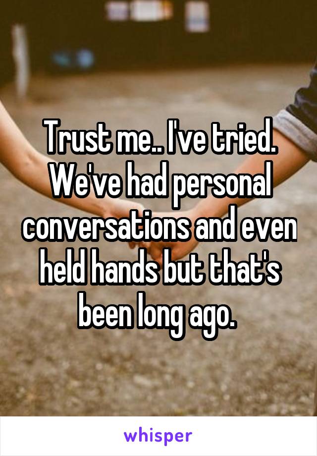 Trust me.. I've tried. We've had personal conversations and even held hands but that's been long ago. 