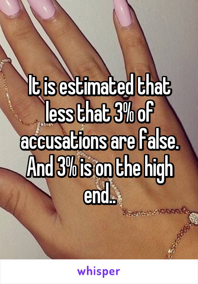 It is estimated that less that 3% of accusations are false. And 3% is on the high end..