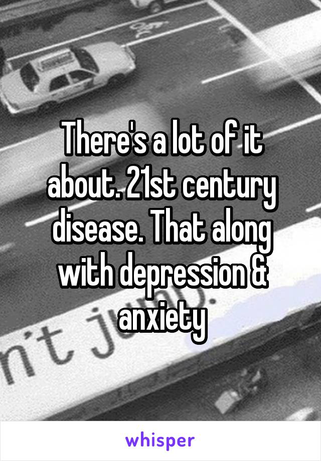 There's a lot of it about. 21st century disease. That along with depression & anxiety