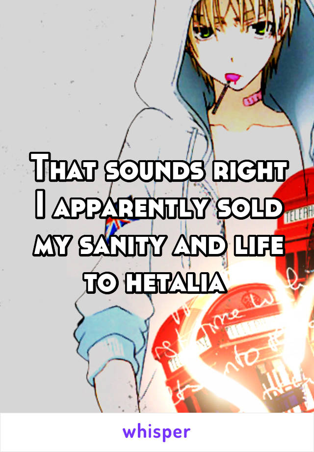 That sounds right I apparently sold my sanity and life to hetalia 