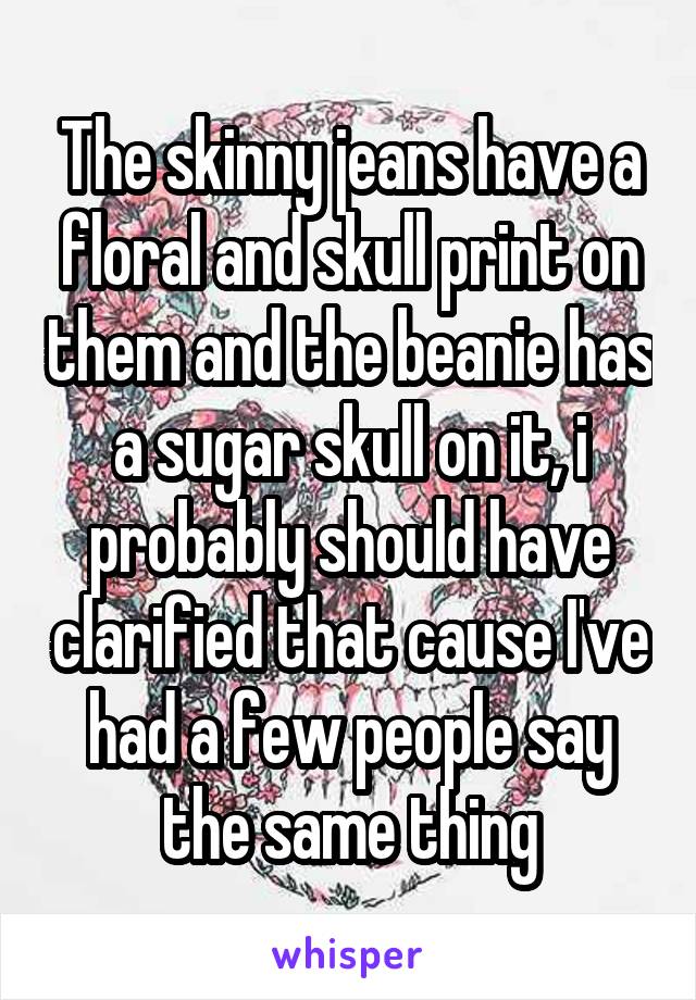 The skinny jeans have a floral and skull print on them and the beanie has a sugar skull on it, i probably should have clarified that cause I've had a few people say the same thing