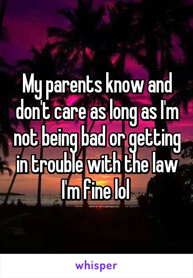 My parents know and don't care as long as I'm not being bad or getting in trouble with the law I'm fine lol 