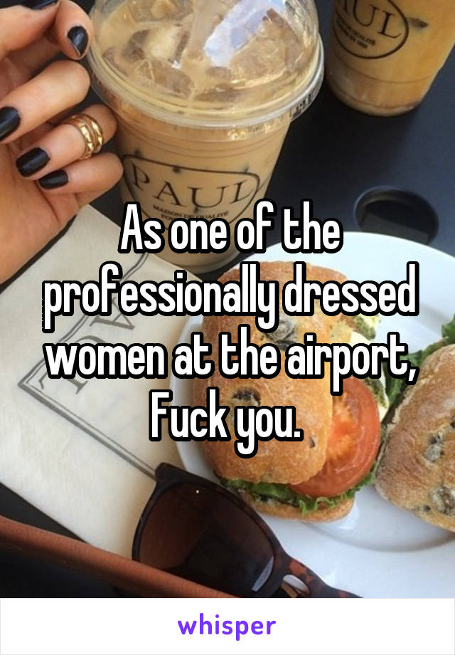 As one of the professionally dressed women at the airport, Fuck you. 