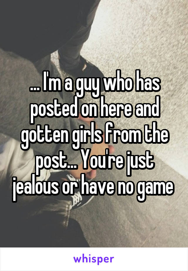 ... I'm a guy who has posted on here and gotten girls from the post... You're just jealous or have no game 