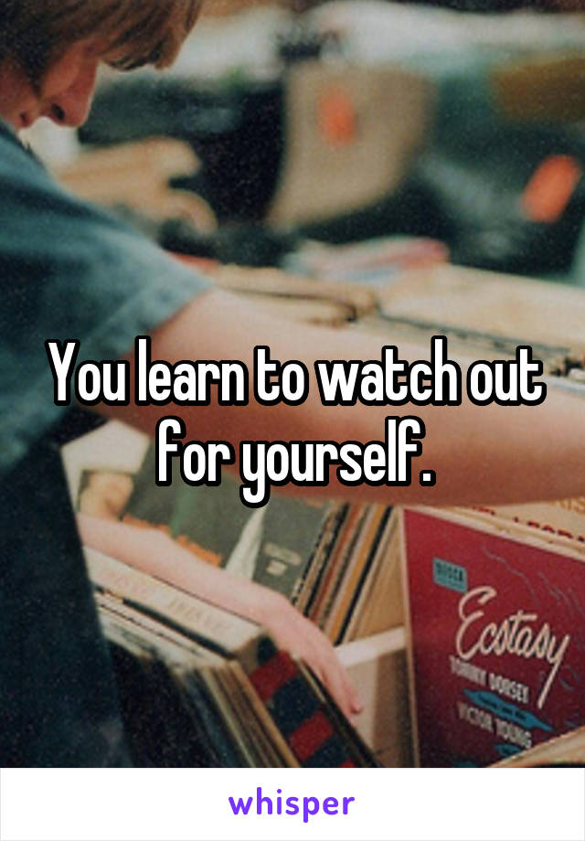 You learn to watch out for yourself.