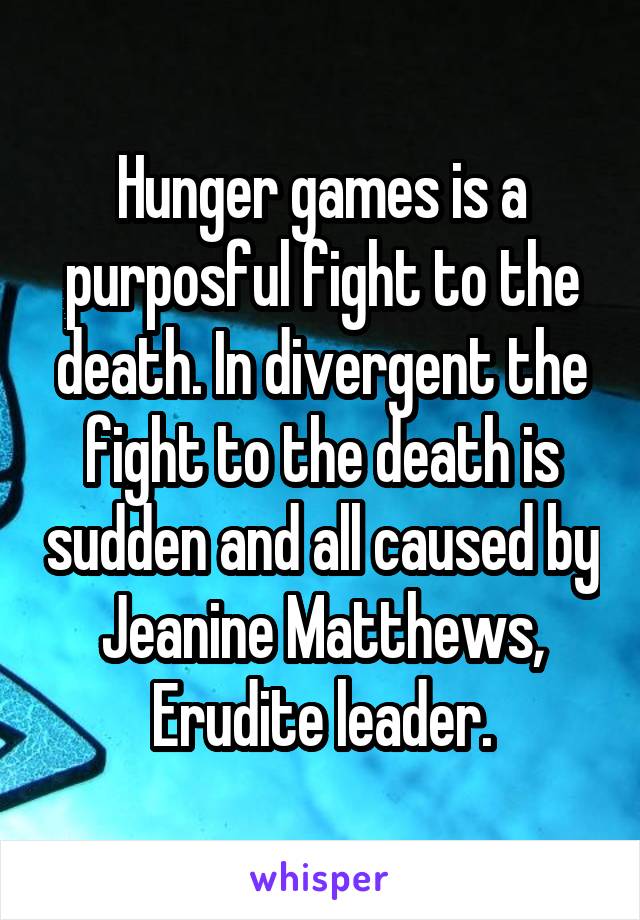 Hunger games is a purposful fight to the death. In divergent the fight to the death is sudden and all caused by Jeanine Matthews, Erudite leader.