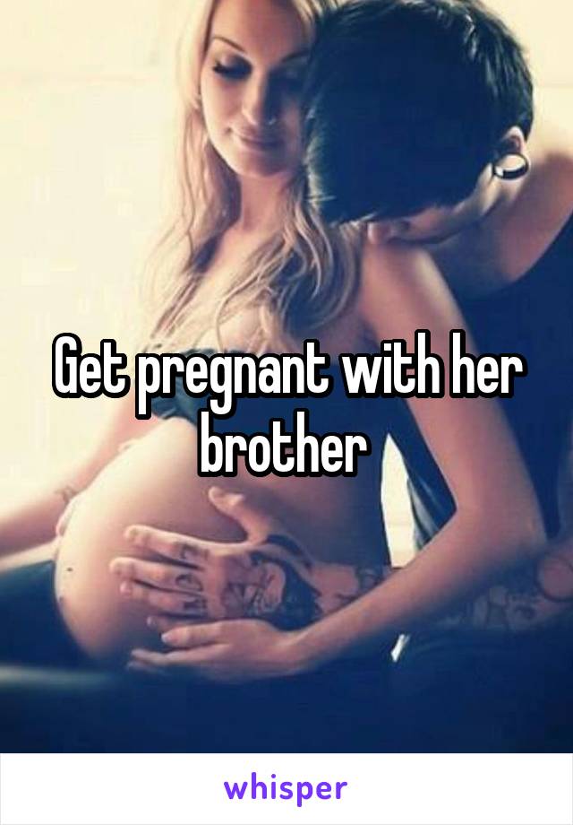 Get pregnant with her brother 