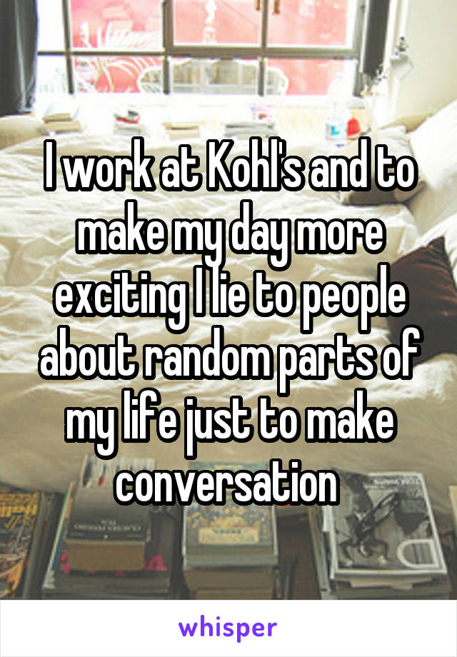 I work at Kohl's and to make my day more exciting I lie to people about random parts of my life just to make conversation 