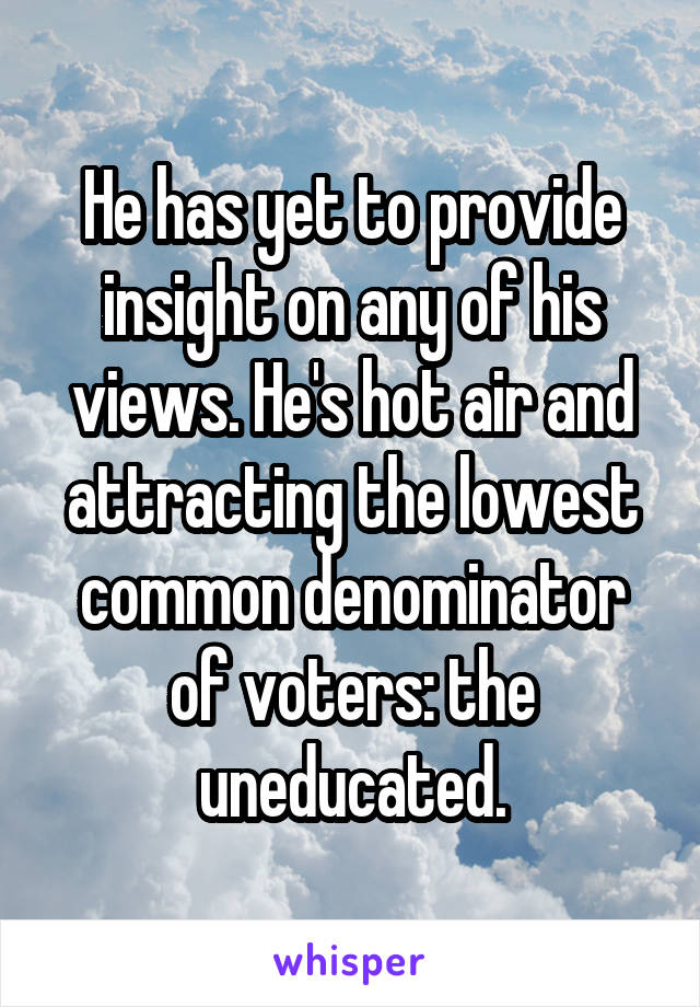 He has yet to provide insight on any of his views. He's hot air and attracting the lowest common denominator of voters: the uneducated.