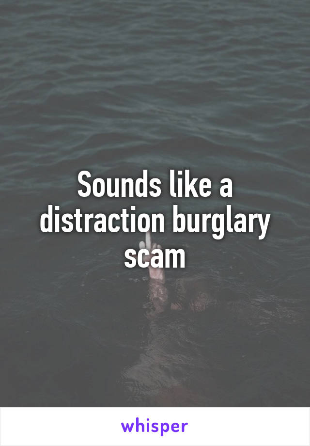 Sounds like a distraction burglary scam