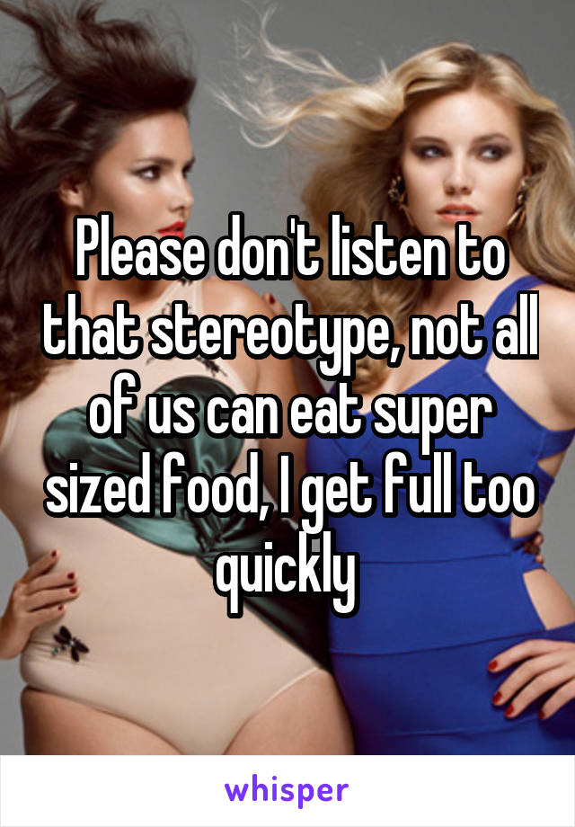 Please don't listen to that stereotype, not all of us can eat super sized food, I get full too quickly 