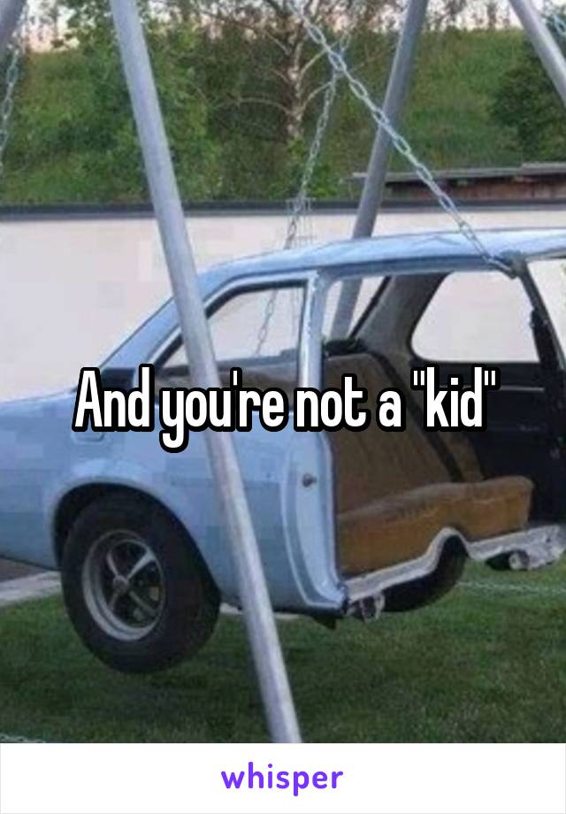 And you're not a "kid"