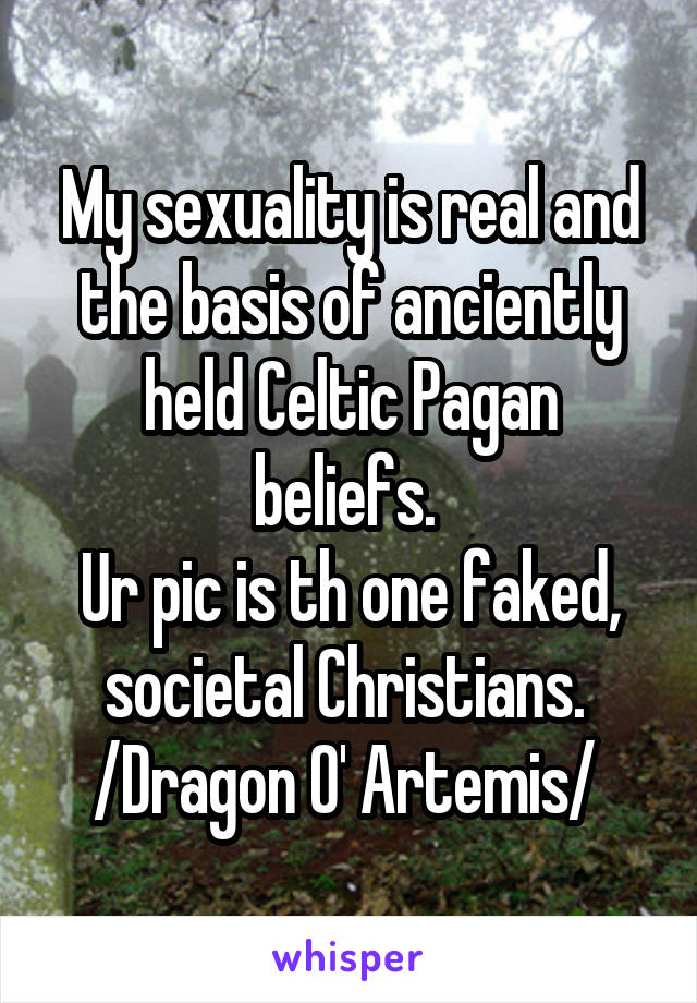 My sexuality is real and the basis of anciently held Celtic Pagan beliefs. 
Ur pic is th one faked, societal Christians. 
/Dragon O' Artemis/ 