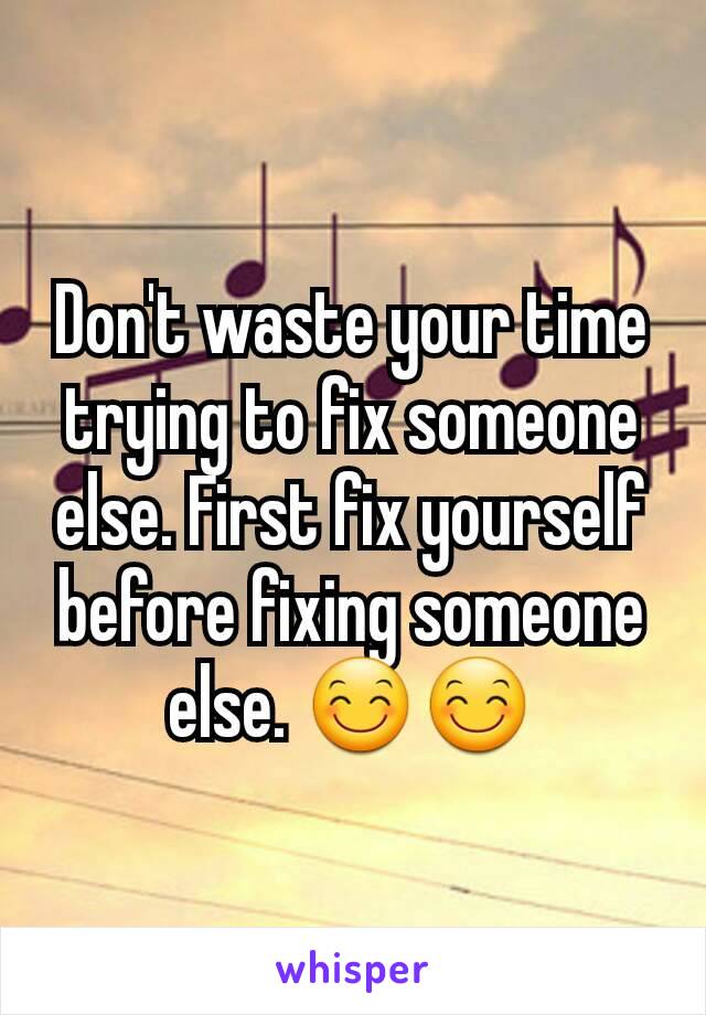 Don't waste your time trying to fix someone else. First fix yourself before fixing someone else. 😊😊