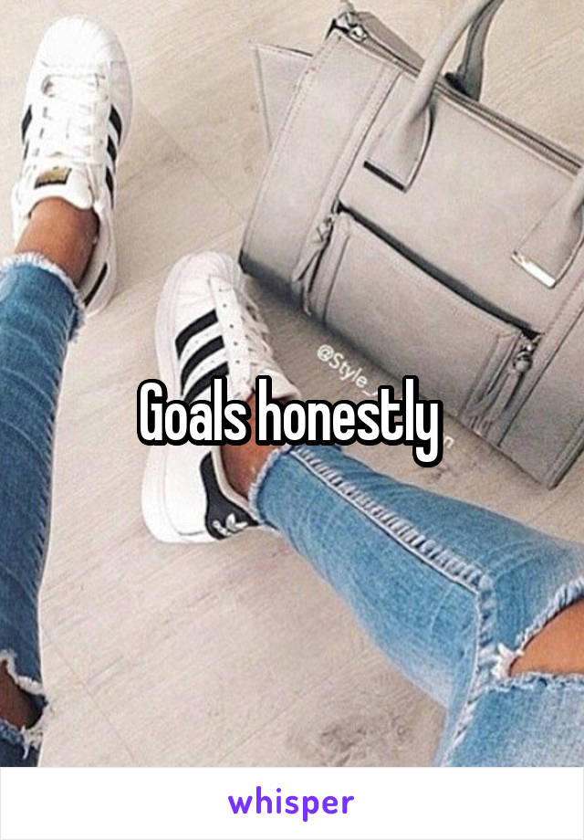 Goals honestly 