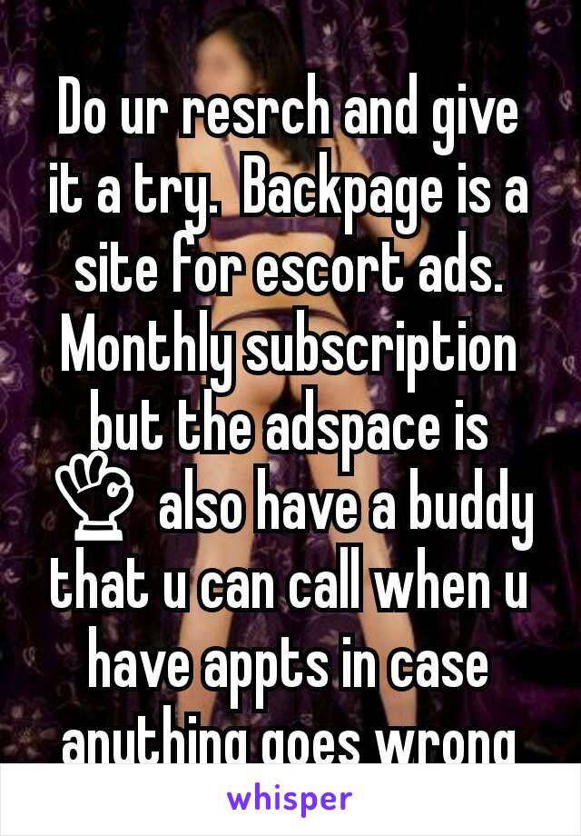 Do ur resrch and give it a try.  Backpage is a site for escort ads.  Monthly subscription but the adspace is 👌 also have a buddy that u can call when u have appts in case anything goes wrong