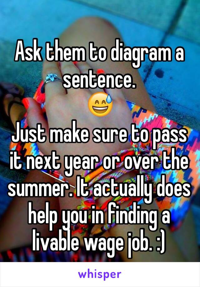 Ask them to diagram a sentence. 
😅
Just make sure to pass it next year or over the summer. It actually does help you in finding a livable wage job. :)