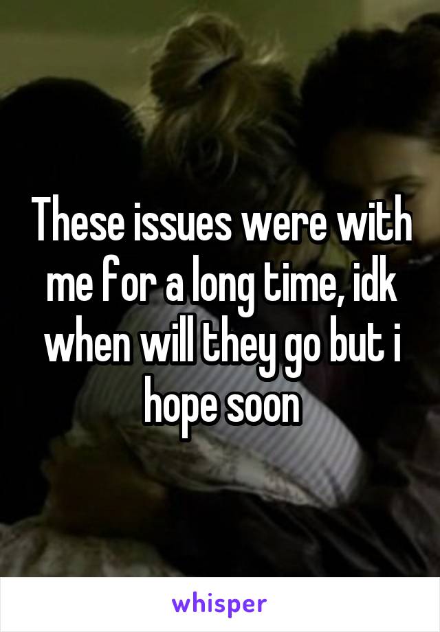 These issues were with me for a long time, idk when will they go but i hope soon
