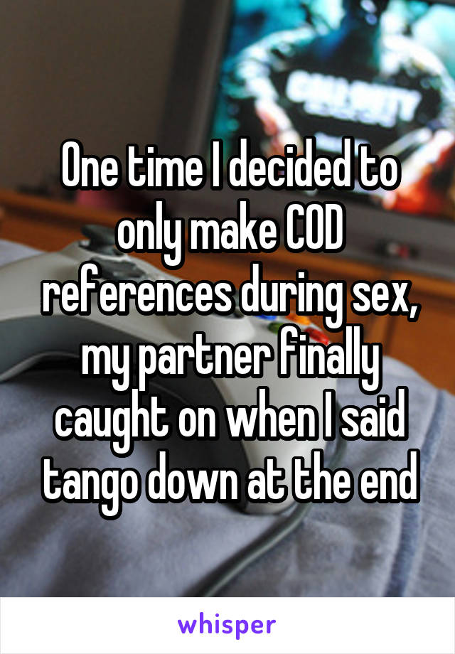 One time I decided to only make COD references during sex, my partner finally caught on when I said tango down at the end