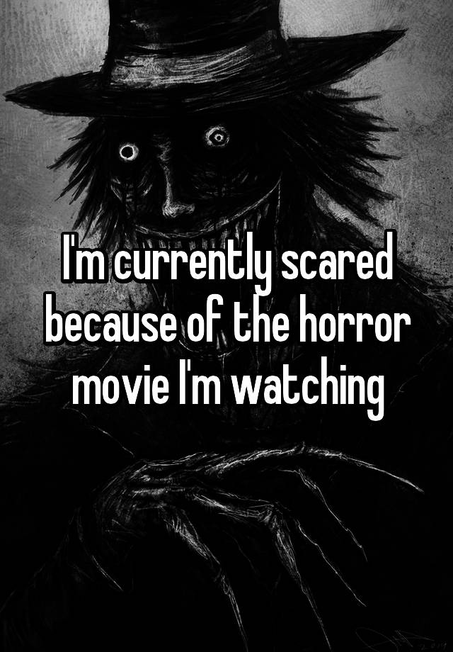 i-m-currently-scared-because-of-the-horror-movie-i-m-watching