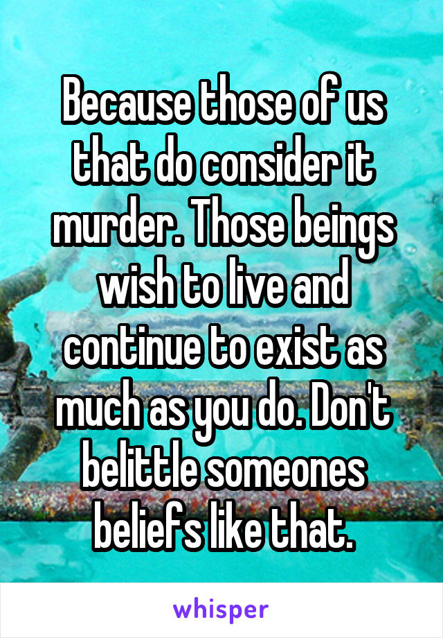 Because those of us that do consider it murder. Those beings wish to live and continue to exist as much as you do. Don't belittle someones beliefs like that.