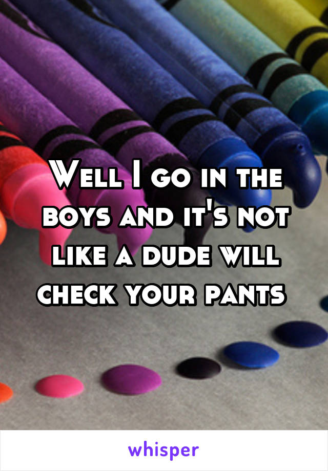 Well I go in the boys and it's not like a dude will check your pants 