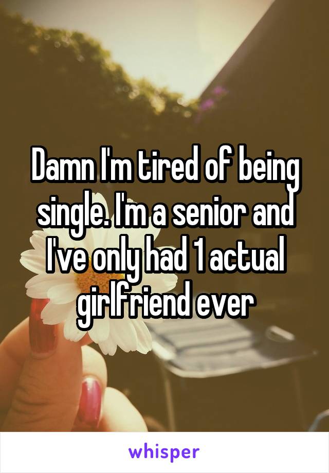 Damn I'm tired of being single. I'm a senior and I've only had 1 actual girlfriend ever