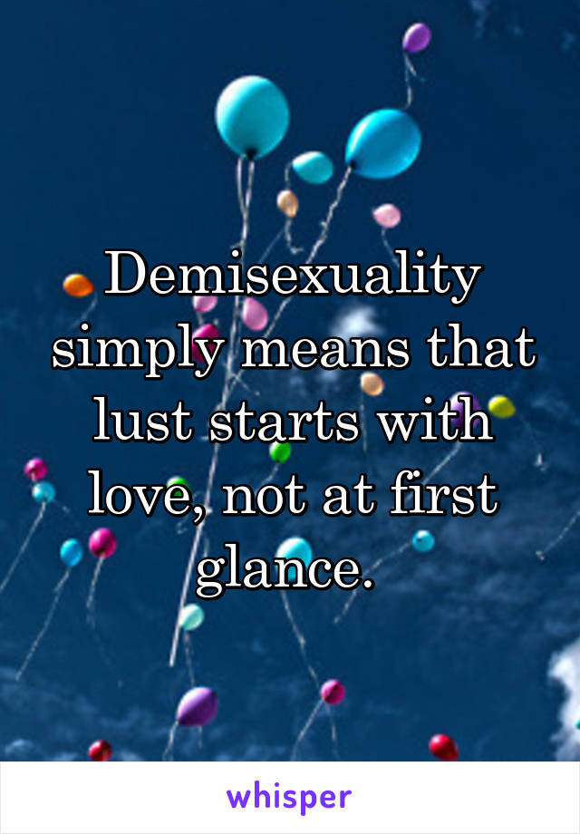 Demisexuality simply means that lust starts with love, not at first glance. 