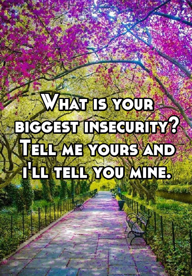 what-is-your-biggest-insecurity-tell-me-yours-and-i-ll-tell-you-mine