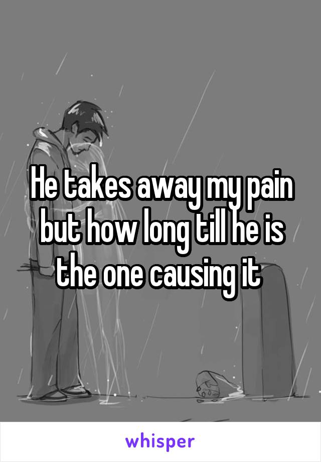 he-takes-away-my-pain-but-how-long-till-he-is-the-one-causing-it