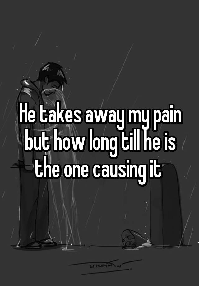 he-takes-away-my-pain-but-how-long-till-he-is-the-one-causing-it