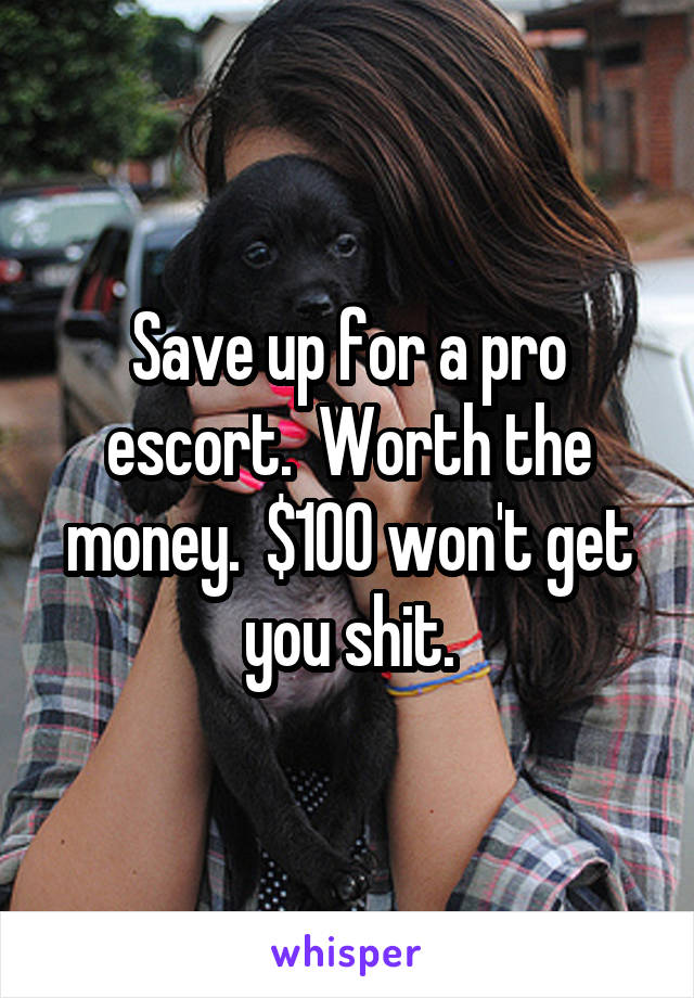 Save up for a pro escort.  Worth the money.  $100 won't get you shit.