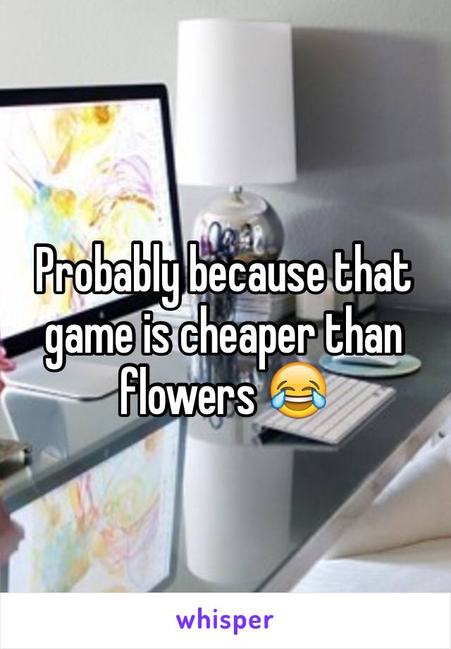 Probably because that game is cheaper than flowers 😂