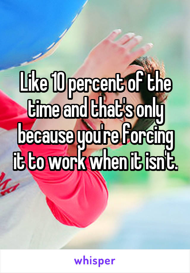 Like 10 percent of the time and that's only because you're forcing it to work when it isn't. 