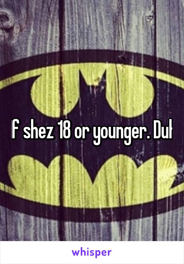 If shez 18 or younger. Duh